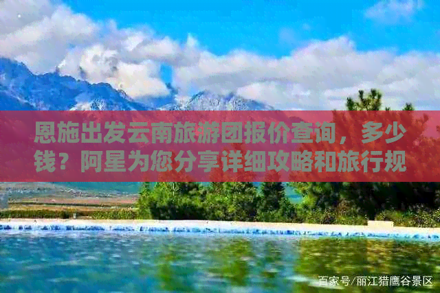 恩施出发云南旅游团报价查询，多少钱？阿星为您分享详细攻略和旅行规划！