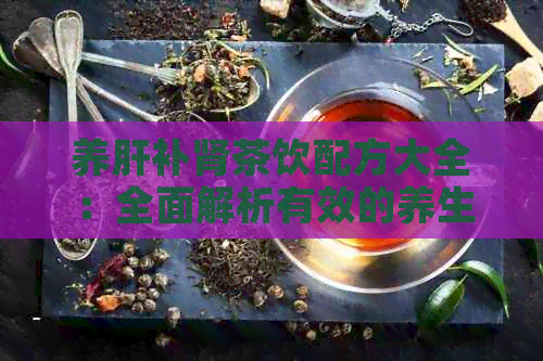 养肝补肾茶饮配方大全：全面解析有效的养生茶饮策略