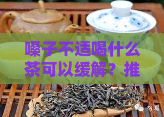 嗓子不适喝什么茶可以缓解？推荐几种适合的茶饮及饮用方法