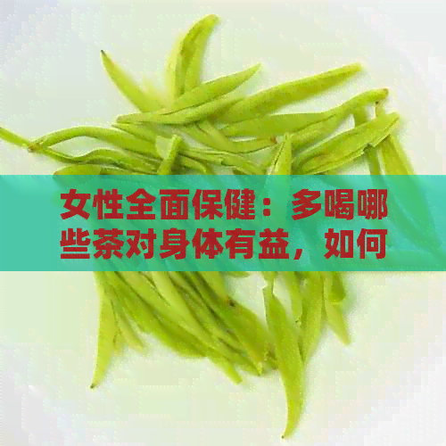 女性全面保健：多喝哪些茶对身体有益，如何选择与饮用方法？