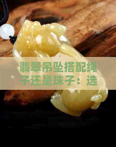 翡翠吊坠搭配绳子还是珠子：选择适合的绳链提升美观