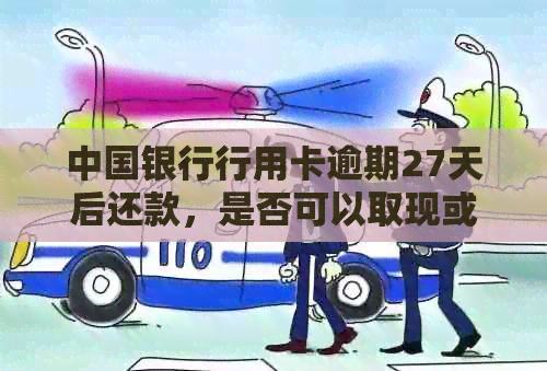 中国银行行用卡逾期27天后还款，是否可以取现或强制从蓄卡扣款？