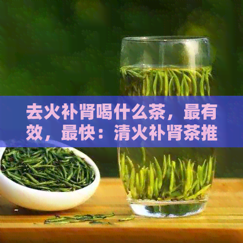 去火补肾喝什么茶，最有效，最快：清火补肾茶推荐