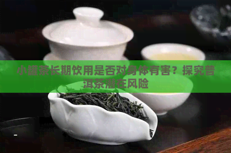 小罐茶长期饮用是否对身体有害？探究普洱茶潜在风险