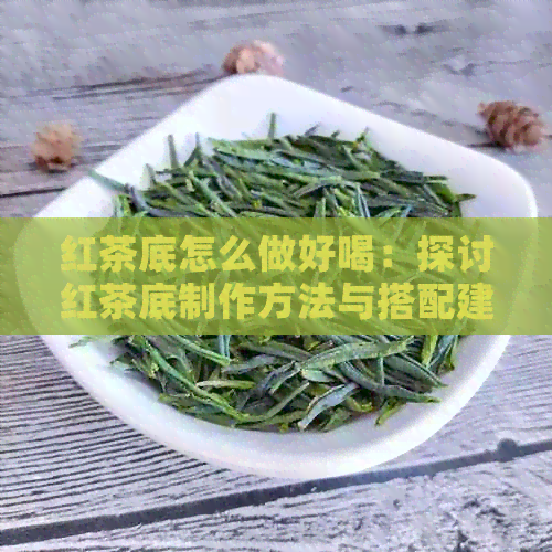 红茶底怎么做好喝：探讨红茶     作方法与搭配建议