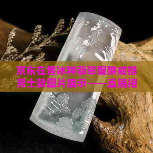 京东在售冰种翡翠貔貅戒指男士款图片展示——直销招财装饰