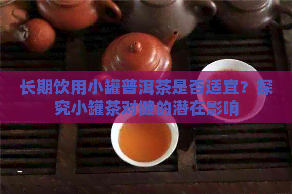 长期饮用小罐普洱茶是否适宜？探究小罐茶对健的潜在影响