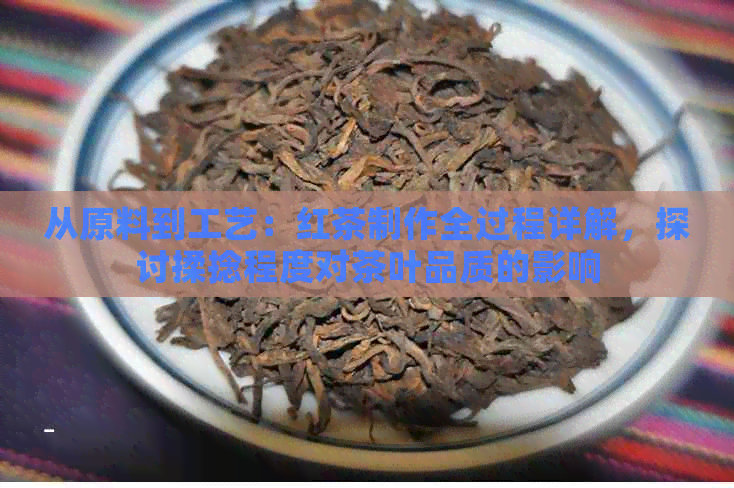 从原料到工艺：红茶制作全过程详解，探讨揉捻程度对茶叶品质的影响
