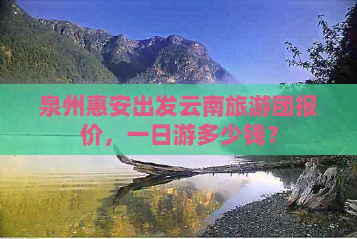 泉州惠安出发云南旅游团报价，一日游多少钱？