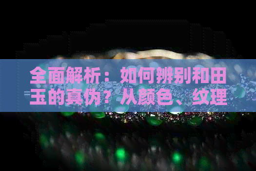 全面解析：如何辨别和田玉的真伪？从颜色、纹理、质地到签定方法一一道来