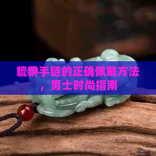 貔貅手链的正确佩戴方法，男士时尚指南