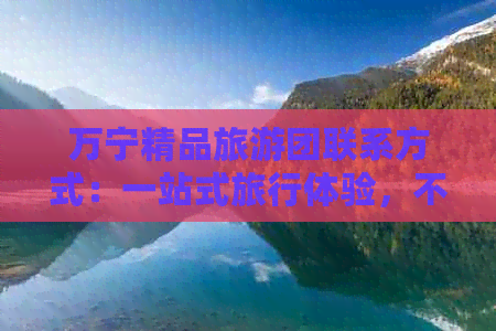 万宁精品旅游团联系方式：一站式旅行体验，不容错过！