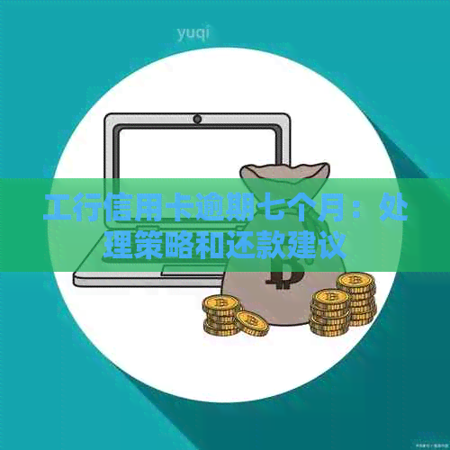 工行信用卡逾期七个月：处理策略和还款建议