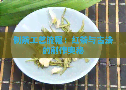 制茶工艺流程：红茶与古法的制作奥秘