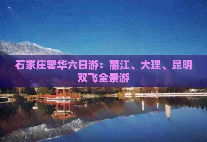 石家庄奢华六日游：丽江、大理、昆明双飞全景游