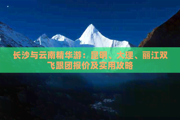 长沙与云南精华游：昆明、大理、丽江双飞跟团报价及实用攻略