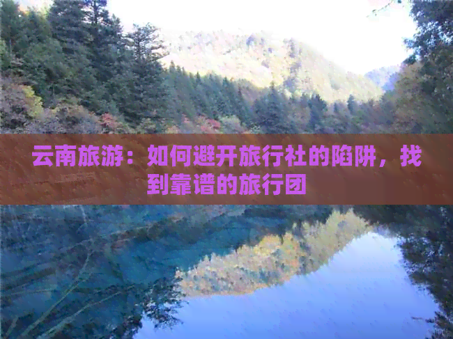 云南旅游：如何避开旅行社的陷阱，找到靠谱的旅行团