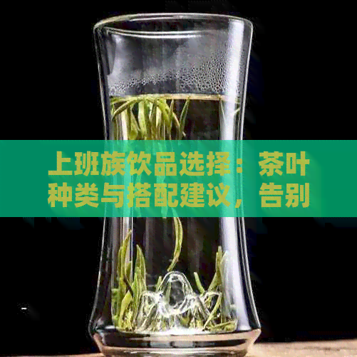 上班族饮品选择：茶叶种类与搭配建议，告别疲劳，提升工作效率