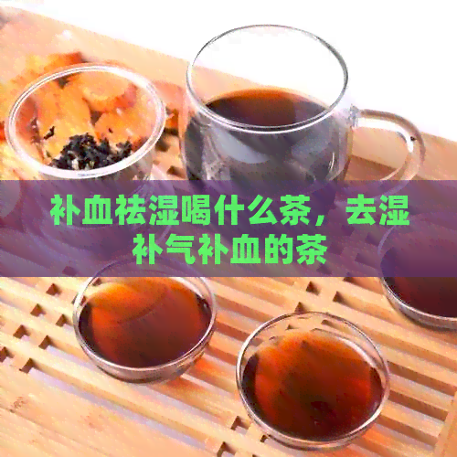 补血祛湿喝什么茶，去湿补气补血的茶