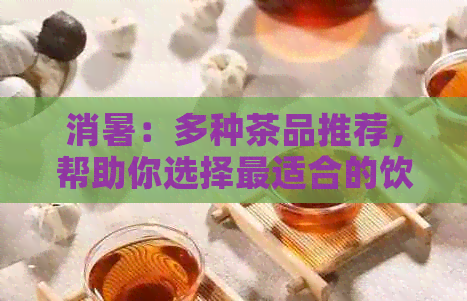 消暑：多种茶品推荐，帮助你选择最适合的饮品