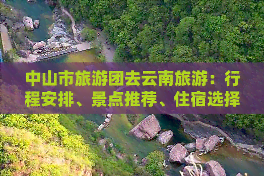 中山市旅游团去云南旅游：行程安排、景点推荐、住宿选择等全面解析与建议