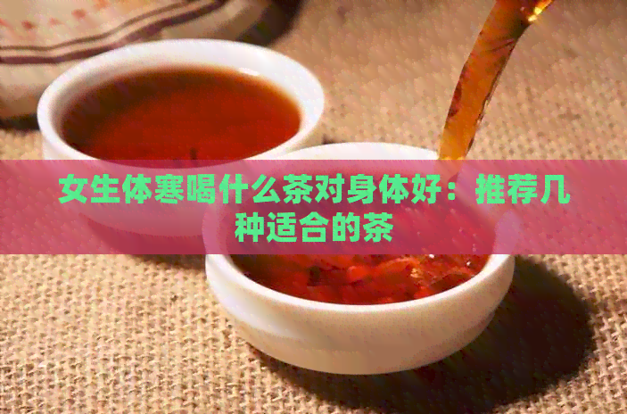 女生体寒喝什么茶对身体好：推荐几种适合的茶