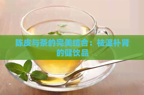 陈皮与茶的完美结合：祛湿补肾的健饮品