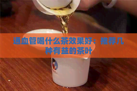 通血管喝什么茶效果好：推荐几种有益的茶叶