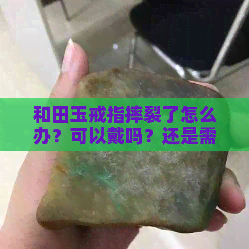 和田玉戒指摔裂了怎么办？可以戴吗？还是需要修复？