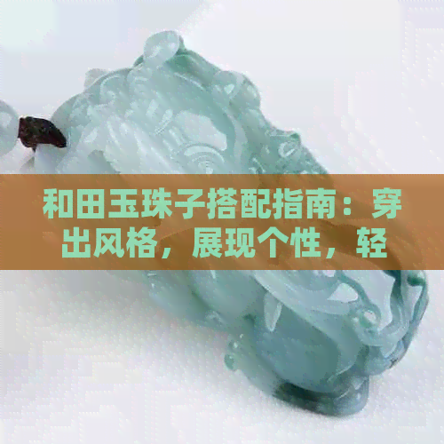 和田玉珠子搭配指南：穿出风格，展现个性，轻松打造完美造型