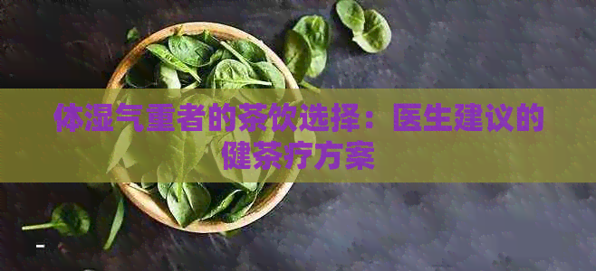 体湿气重者的茶饮选择：医生建议的健茶疗方案