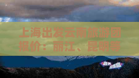 上海出发云南旅游团报价：丽江、昆明等地旅游多少钱？费用详情大公开