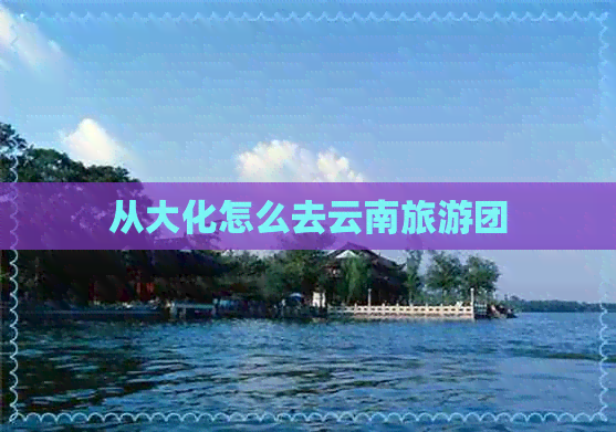 从大化怎么去云南旅游团