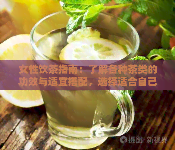 女性饮茶指南：了解各种茶类的功效与适宜搭配，选择适合自己的茶