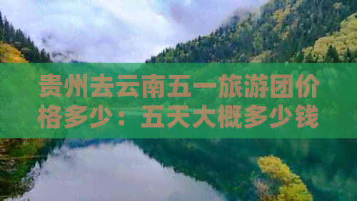 贵州去云南五一旅游团价格多少：五天大概多少钱？