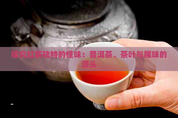 探究红茶独特的怪味：普洱茶、茶叶与腥味的源头