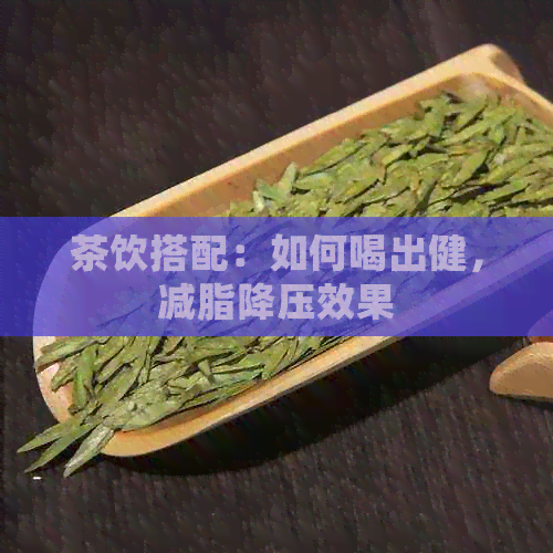 茶饮搭配：如何喝出健，减脂降压效果