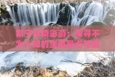 常宁市精彩游：探寻不为人知的宝藏景点与旅行攻略