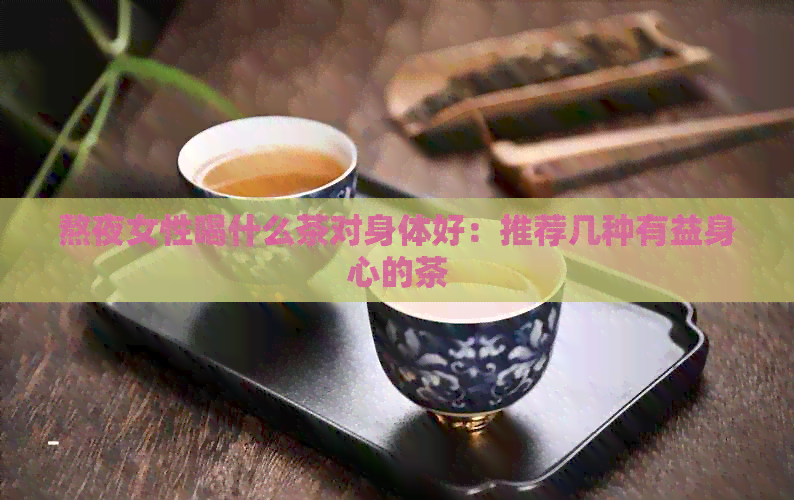 熬夜女性喝什么茶对身体好：推荐几种有益身心的茶