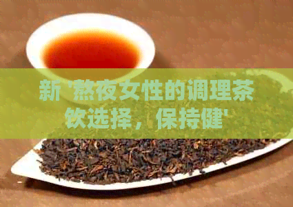 新 '熬夜女性的调理茶饮选择，保持健'