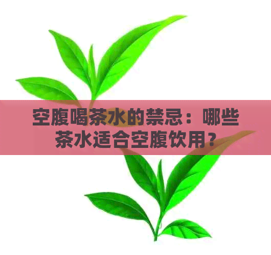 空腹喝茶水的禁忌：哪些茶水适合空腹饮用？