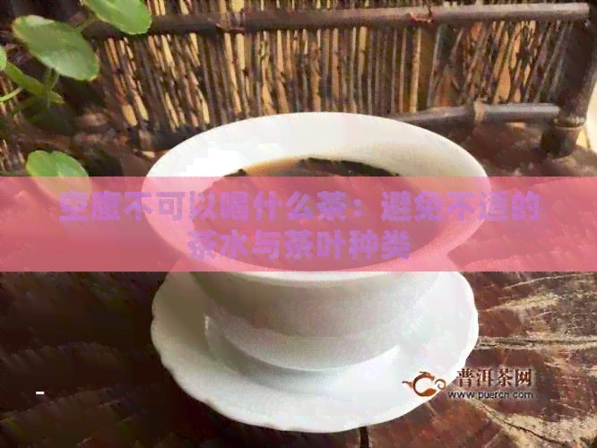 空腹不可以喝什么茶：避免不适的茶水与茶叶种类