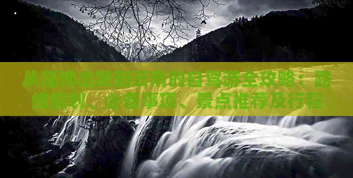 从淄博出发到云南的自驾游全攻略：路线规划、必备事项、景点推荐及行程安排