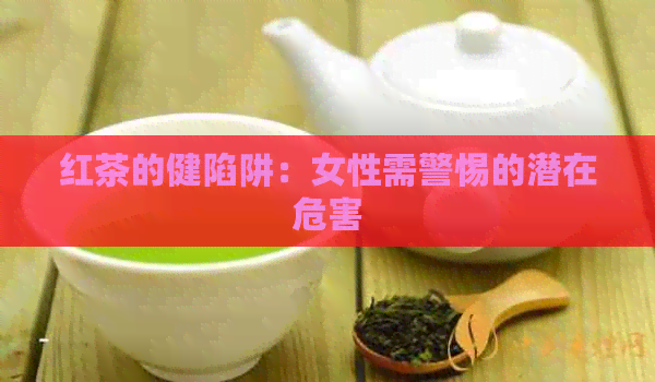 红茶的健陷阱：女性需警惕的潜在危害