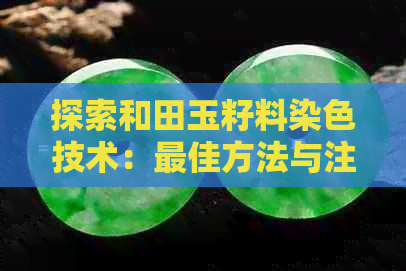 探索和田玉籽料染色技术：更佳方法与注意事项，以确保高品质的成品