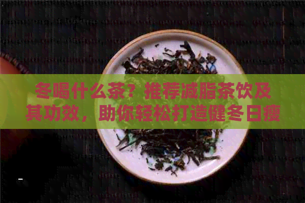 冬喝什么茶？推荐减脂茶饮及其功效，助你轻松打造健冬日瘦身计划