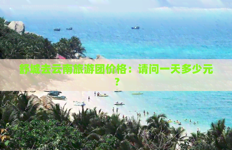 舒城去云南旅游团价格：请问一天多少元？