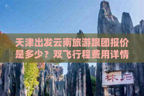 天津出发云南旅游跟团报价是多少？双飞行程费用详情揭示！