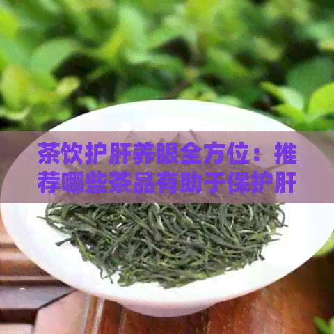 茶饮护肝养眼全方位：推荐哪些茶品有助于保护肝脏和眼睛健？