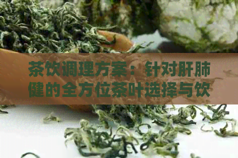 茶饮调理方案：针对肝肺健的全方位茶叶选择与饮用技巧